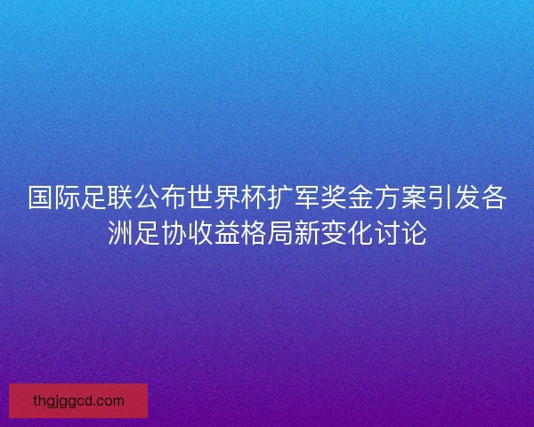 国际足联公布世界杯扩军奖金方案引发各洲足协收益格局新变化讨论