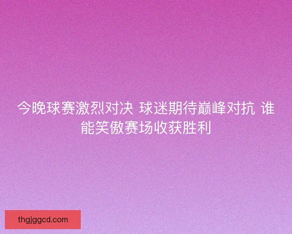 今晚球赛激烈对决 球迷期待巅峰对抗 谁能笑傲赛场收获胜利